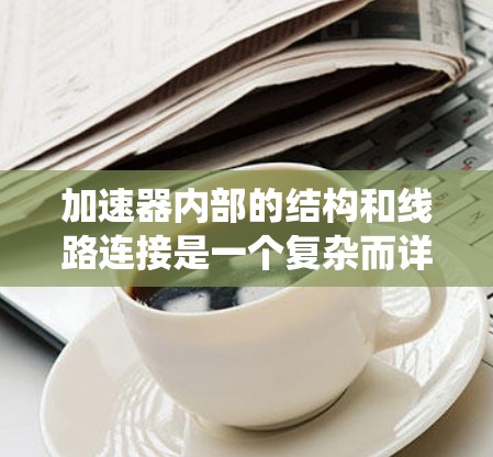 加速器内部的结构和线路连接是一个复杂而详尽的系统，涉及多个部分的协作。以下是对加速器内部线路连接的详细分析