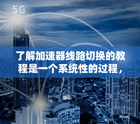 了解加速器线路切换的教程是一个系统性的过程，涵盖了从基础概念到实际操作的各个方面。以下是一个有条理的步骤指南，帮助您系统性地学习和掌握加速器的使用