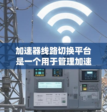 加速器线路切换平台是一个用于管理加速器选择和切换的系统，旨在为用户提供高效的加速器管理服务。以下是对该平台的详细总结