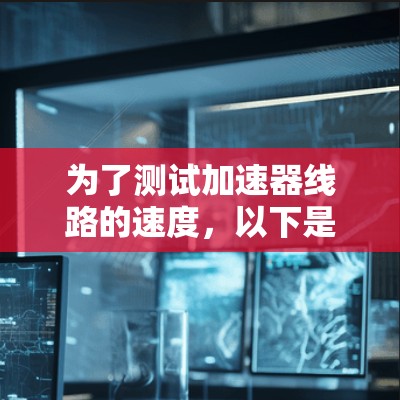 为了测试加速器线路的速度，以下是一些步骤和方法建议