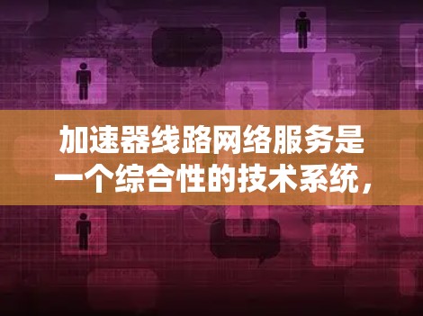 加速器线路网络服务是一个综合性的技术系统，涉及多个领域和功能的结合，旨在优化数据传输和网络管理。以下是关于该服务的详细分析