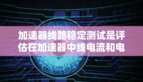 加速器线路稳定测试是评估在加速器中线电流和电压在正常工作状态下的稳定性，确保设备运行线性良好。以下是详细的步骤和解释