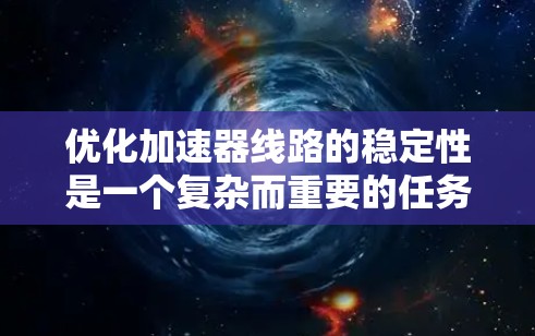 优化加速器线路的稳定性是一个复杂而重要的任务，涉及多个方面的知识和技能。以下是逐步的优化建议，帮助您有效提升加速器线路的稳定性和性能