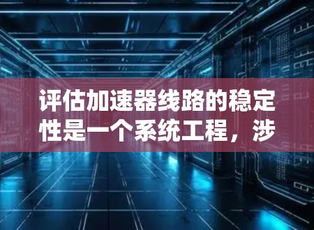 评估加速器线路的稳定性是一个系统工程，涉及多个因素和方法。以下是一个有条理的评估方法