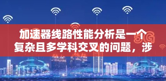 加速器线路性能分析是一个复杂且多学科交叉的问题，涉及多个关键参数和因素。以下是一步步的分析和建议