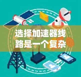 选择加速器线路是一个复杂而重要的过程，涉及多个方面和因素。以下是一个系统化的总结，帮助您全面考虑加速器线路的选择