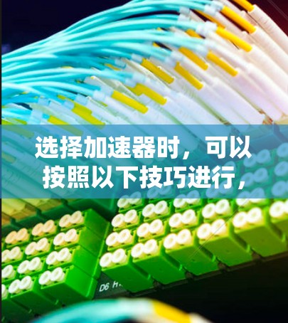 选择加速器时，可以按照以下技巧进行，以确保加速性能达到最佳，同时考虑车辆的可维护性和保养要求
