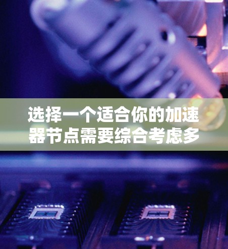 选择一个适合你的加速器节点需要综合考虑多个因素。以下是详细的步骤指南