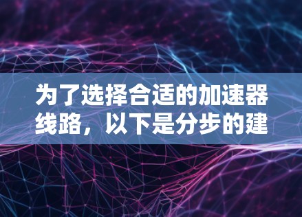 为了选择合适的加速器线路，以下是分步的建议