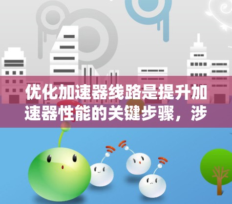 优化加速器线路是提升加速器性能的关键步骤，涉及电压调节、电流调节、结构优化、材料选择和散热等多个方面。以下是一个系统化的优化方案，详细说明了每个步骤的重要性及其实施方法