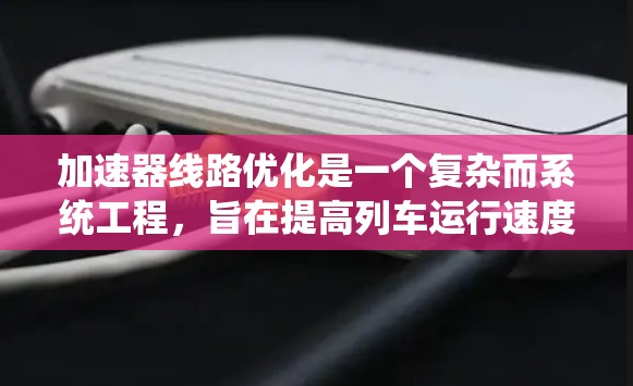 加速器线路优化是一个复杂而系统工程，旨在提高列车运行速度、减少能耗，同时保持安全性和舒适性。以下是针对加速器线路优化的详细分析