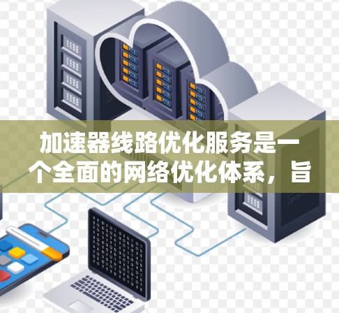 加速器线路优化服务是一个全面的网络优化体系，旨在提升加速器设备的性能和网络连接的效率。以下是对该服务的详细分步说明