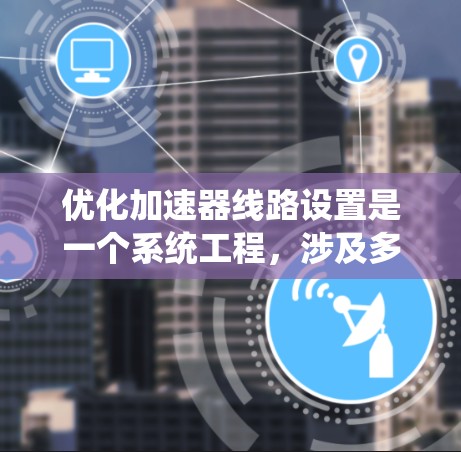 优化加速器线路设置是一个系统工程，涉及多个步骤和问题分析，以下是一个有条理的优化计划