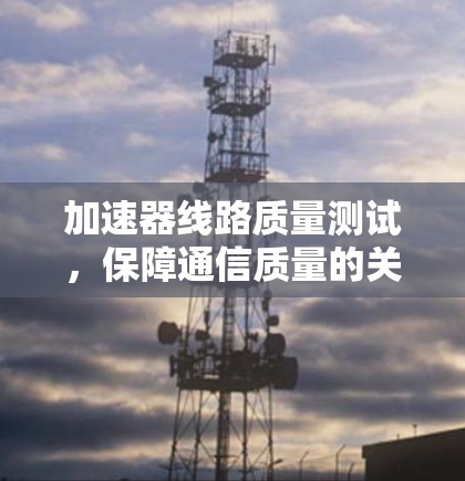 加速器线路质量测试，保障通信质量的关键环节