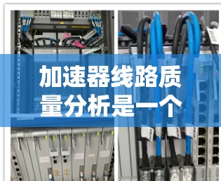 加速器线路质量分析是一个复杂且关键的过程，涉及多方面的因素。以下是对加速器线路质量分析的详细分析和总结