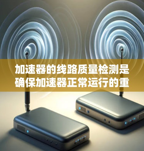 加速器的线路质量检测是确保加速器正常运行的重要环节，涉及多个步骤和标准。以下是对加速器质量检测方法的系统总结