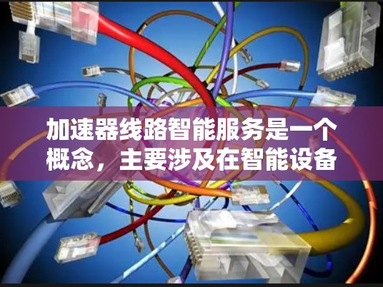 加速器线路智能服务是一个概念，主要涉及在智能设备上添加智能服务功能，以优化网络性能、提高用户体验和保护数据隐私。以下是对其关键点的详细解释