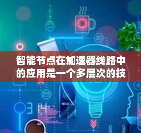 智能节点在加速器线路中的应用是一个多层次的技术系统，涉及多个领域的合作与协同。以下是对该问题的分步解释