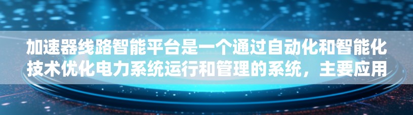 加速器线路智能平台是一个通过自动化和智能化技术优化电力系统运行和管理的系统，主要应用于电力公司的运营。以下是其详细说明
