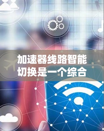 加速器线路智能切换是一个综合性的控制系统，涉及控制电路、传感器和算法，旨在根据当前的状态和参数自动调整控制方式，优化系统性能。以下是对其的详细分析