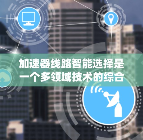 加速器线路智能选择是一个多领域技术的综合应用，旨在通过实时数据和智能算法优化电力系统性能。以下是对该主题的详细概述