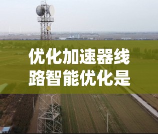 优化加速器线路智能优化是一个系统工程，涉及多个步骤和知识的学习和实践。以下是逐步的优化建议