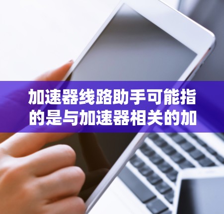 加速器线路助手可能指的是与加速器相关的加速器设备或工具，特别是那些处理线路或信号的加速器。以下是一些可能的解释和建议