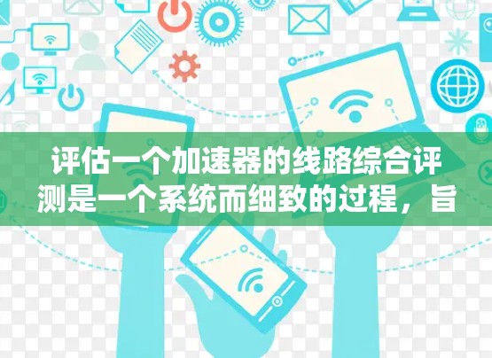 评估一个加速器的线路综合评测是一个系统而细致的过程，旨在全面评估主线、辅助线和连接线的性能和稳定性。以下是对这一评估的详细步骤和分析