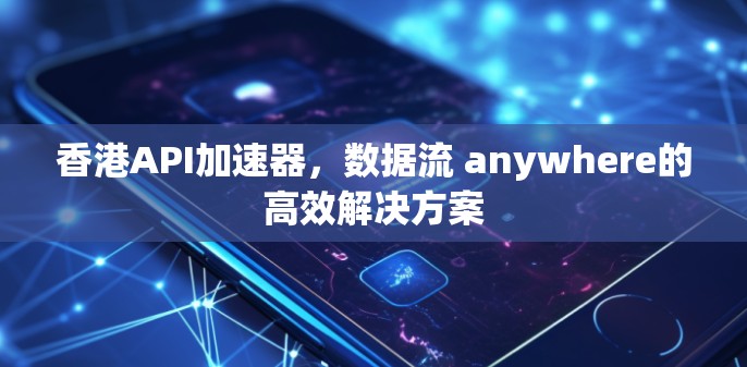 香港API加速器，数据流 anywhere的高效解决方案