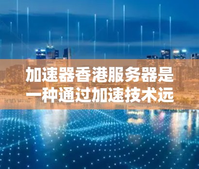加速器香港服务器是一种通过加速技术远程访问和下载互联网资源的服务器，通常位于香港地区。以下是关于加速器香港服务器的详细信息
