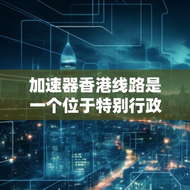 加速器香港线路是一个位于特别行政区香港的网络加速技术平台，旨在通过提供高效的网络传输服务，帮助用户加速数据下载、上传和处理。以下是对加速器香港线路的详细分析