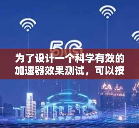 为了设计一个科学有效的加速器效果测试，可以按照以下步骤进行