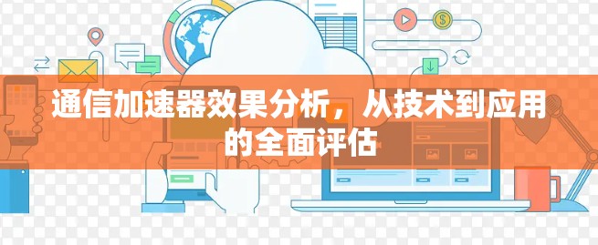 通信加速器效果分析，从技术到应用的全面评估