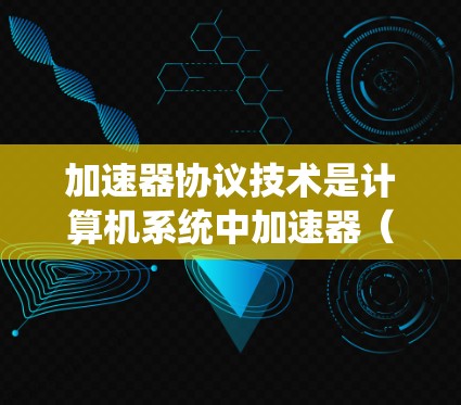 加速器协议技术是计算机系统中加速器（如显卡）与主程序之间的通信机制，确保加速器能够高效运行图形和视频处理程序。以下是对加速器协议技术的详细总结