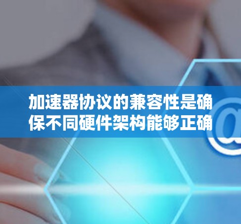 加速器协议的兼容性是确保不同硬件架构能够正确运行、使用和编译相关程序的关键。以下是详细的解释和步骤