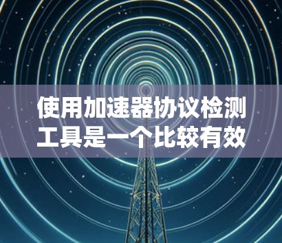 使用加速器协议检测工具是一个比较有效的方法来识别可能的安全漏洞或攻击风险。以下是一个系统化的步骤指南，帮助您系统地使用加速器协议检测工具