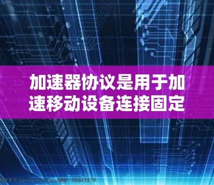加速器协议是用于加速移动设备连接固定设备的技术，主要包括多线程加速、多点对多和多点对单点加速。以下是它们的详细分析