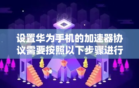 设置华为手机的加速器协议需要按照以下步骤进行