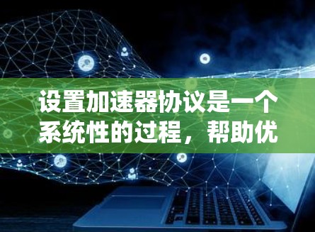 设置加速器协议是一个系统性的过程，帮助优化网络连接速度和应用体验。以下是一个详细的指南，分步骤说明如何设置加速器协议
