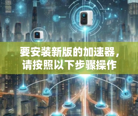 要安装新版的加速器，请按照以下步骤操作