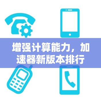 增强计算能力，加速器新版本排行，技术革新助力AI加速