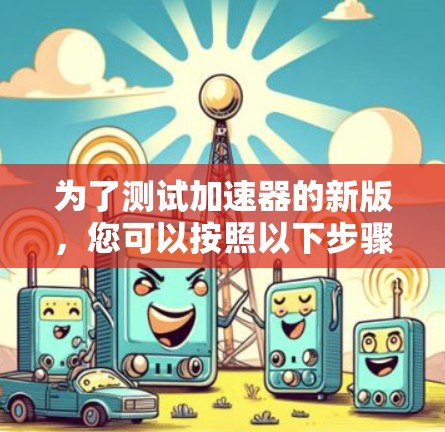 为了测试加速器的新版，您可以按照以下步骤进行操作