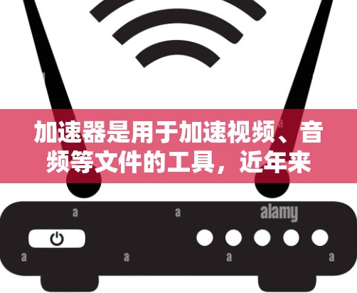 加速器是用于加速视频、音频等文件的工具，近年来版本一直在更新，以提高性能和用户体验。以下是一个关于加速器新版评测的总结