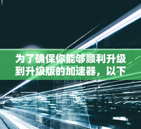 为了确保你能够顺利升级到升级版的加速器，以下是一个清晰的步骤指南