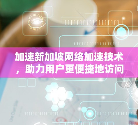 加速新加坡网络加速技术，助力用户更便捷地访问网络资源