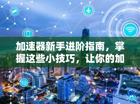 加速器新手进阶指南，掌握这些小技巧，让你的加速器更高效