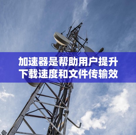 加速器是帮助用户提升下载速度和文件传输效率的工具。如果你是一名新手，可能需要了解一些基本的加速器推荐和使用方法。以下是一些常见的加速器推荐，供你参考