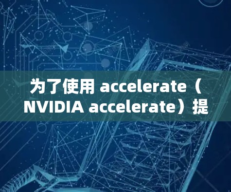 为了使用 accelerate（NVIDIA accelerate）提高程序运行速度，您可以按照以下步骤进行