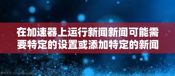 在加速器上运行新闻新闻可能需要特定的设置或添加特定的新闻包。以下是一些可能的解决方案