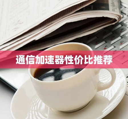 通信加速器性价比推荐
